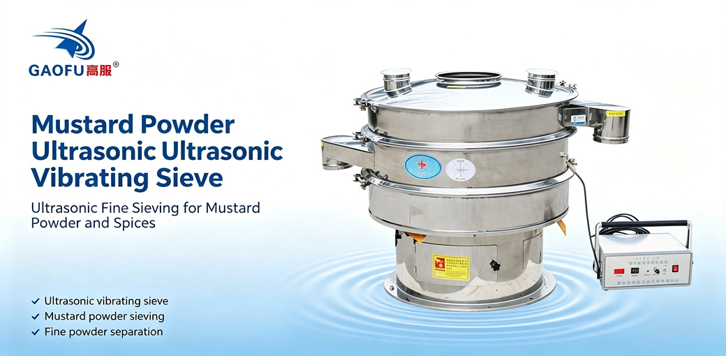 Application Scenarios and Selection Reference for Mustard Powder Ultrasonic Vibrating Sieve: Gaofu Machinery Experience Sharing